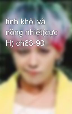 tinh khôi và nồng nhiệt(cực H) ch63-90