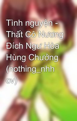 Tình nguyện - Thất Cô Nương Đích Ngư Hòa Hùng Chưởng (nothing_nhh cv)