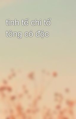 tinh tế chi tổ tông có độc