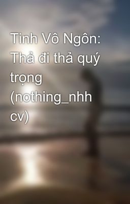 Tinh Vô Ngôn: Thả đi thả quý trọng (nothing_nhh cv)