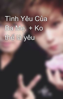 Tình Yêu Của Ba Mẹ. + Ko thể là yêu