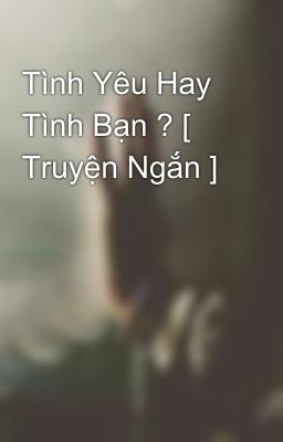 Tình Yêu Hay Tình Bạn ? [ Truyện Ngắn ]