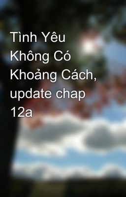 Tình Yêu Không Có Khoảng Cách, update chap 12a