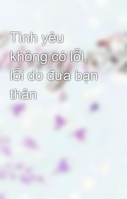 Tình yêu không có lỗi, lỗi do đứa bạn thân