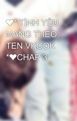 ❤* TÌNH YÊU MANG THEO TEN VKOOK *❤CHAP 3