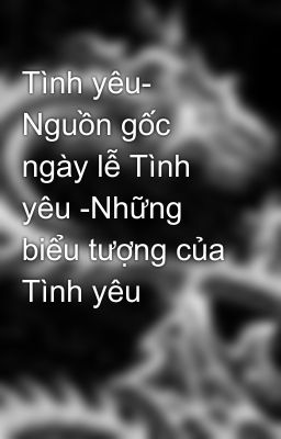 Tình yêu- Nguồn gốc ngày lễ Tình yêu -Những biểu tượng của Tình yêu