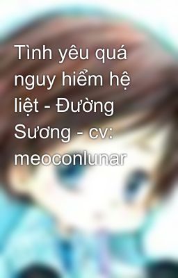 Tình yêu quá nguy hiểm hệ liệt - Đường Sương - cv: meoconlunar