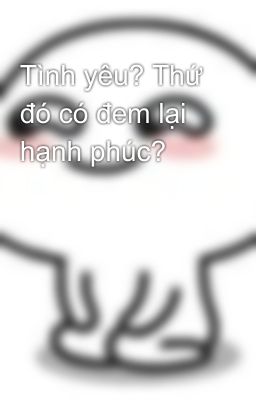 Tình yêu? Thứ đó có đem lại hạnh phúc?