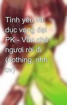 Tình yêu và dục vọng đại PK - Vẫn chờ ngươi rời đi (nothing_nhh cv)