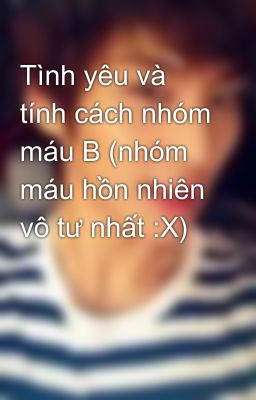 Tình yêu và tính cách nhóm máu B (nhóm máu hồn nhiên vô tư nhất :X)