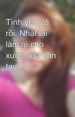 Tình yêu vỡ rồi. Nhặt lại làm gì cho xước nữa bàn tay...