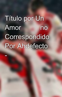 Título por Un Amor 🙏 😭 no Correspondido Por Ahdefecto - 