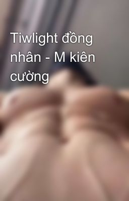 Tiwlight đồng nhân - M kiên cường