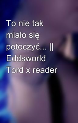 To nie tak miało się potoczyć... || Eddsworld Tord x reader 