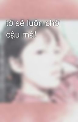 tớ sẽ luôn chờ cậu mà! 