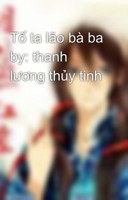 Tố ta lão bà ba by: thanh lương thủy tinh