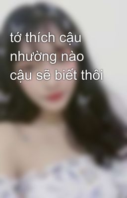 tớ thích cậu nhường nào cậu sẽ biết thôi