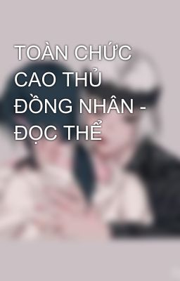 TOÀN CHỨC CAO THỦ ĐỒNG NHÂN - ĐỌC THỂ