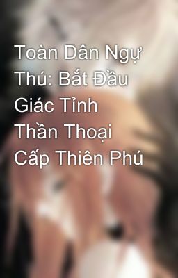 Toàn Dân Ngự Thú: Bắt Đầu Giác Tỉnh Thần Thoại Cấp Thiên Phú