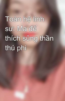 Toàn hệ linh sư: Ma đế thích sủng thần thú phi