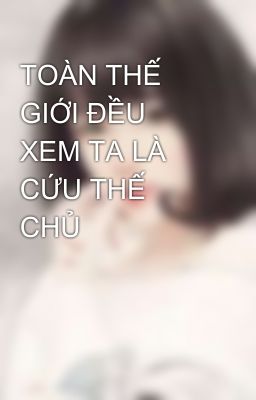 TOÀN THẾ GIỚI ĐỀU XEM TA LÀ CỨU THẾ CHỦ