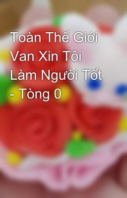 Toàn Thế Giới Van Xin Tôi Làm Người Tốt - Tòng 0