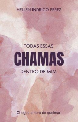 Todas essas chamas dentro de mim.