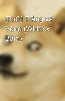 [ToG] Trắng và Vàng (White x Bam)