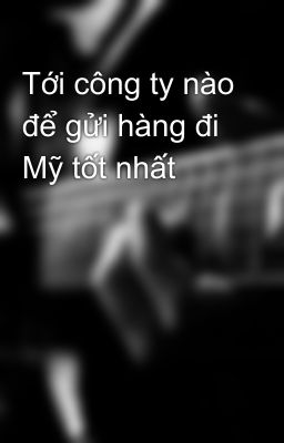 Tới công ty nào để gửi hàng đi Mỹ tốt nhất