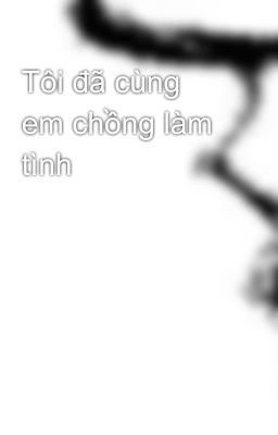 Tôi đã cùng em chồng làm tình