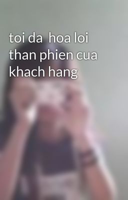 toi da  hoa loi than phien cua khach hang