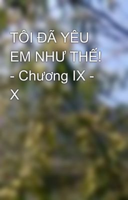 TÔI ĐÃ YÊU EM NHƯ THẾ! - Chương IX - X