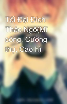 Tối Đại Đích Thác Ngộ(Mĩ công, Cường thụ, Cao h)