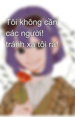 Tôi không cần các người! tránh xa tôi ra!