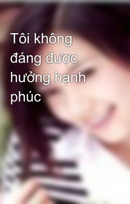 Tôi không đáng được hưởng hạnh phúc