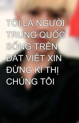 TÔI LÀ NGƯỜI TRUNG QUỐC SỐNG TRÊN ĐẤT VIỆT XIN ĐỪNG KÌ THỊ CHÚNG TÔI