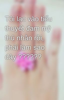 Tôi lạc vào tiểu thuyết đam mỹ thú nhân rồi, phải làm sao đây ??????