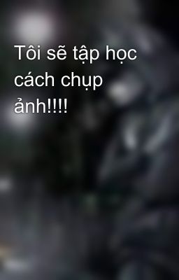 Tôi sẽ tập học cách chụp ảnh!!!!