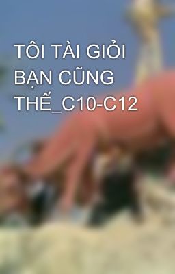 TÔI TÀI GIỎI BẠN CŨNG THẾ_C10-C12