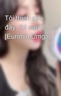 Tôi thích cậu đấy, thì sao? [Eunmin,Umga]