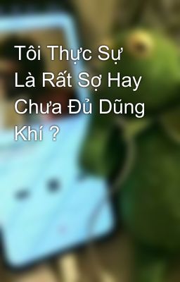 Tôi Thực Sự Là Rất Sợ Hay Chưa Đủ Dũng Khí ?