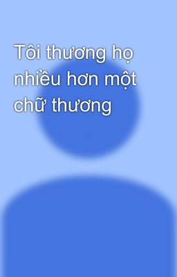 Tôi thương họ nhiều hơn một chữ thương 