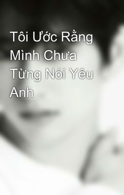 Tôi Ước Rằng Mình Chưa Từng Nói Yêu Anh