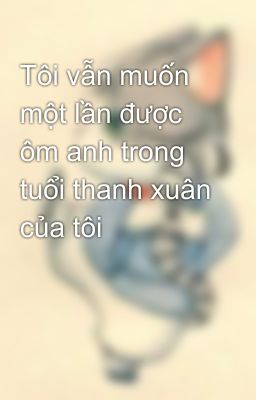 Tôi vẫn muốn một lần được ôm anh trong tuổi thanh xuân của tôi 