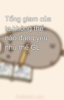 Tổng giam của ta không thể nào đáng yêu như thế GL