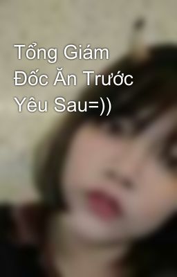 Tổng Giám Đốc Ăn Trước Yêu Sau=))