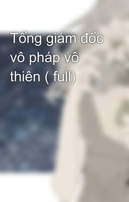 Tổng giám đốc vô pháp vô thiên ( full)