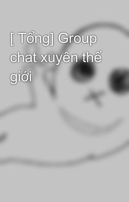 [ Tổng] Group chat xuyên thế giới