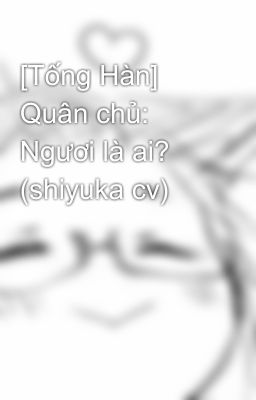 [Tống Hàn] Quân chủ: Ngươi là ai? (shiyuka cv)