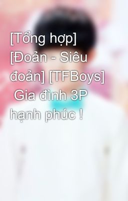 [Tổng hợp] [Đoản - Siêu đoản] [TFBoys]  Gia đình 3P hạnh phúc !